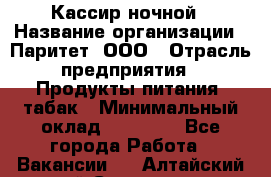 Кассир ночной › Название организации ­ Паритет, ООО › Отрасль предприятия ­ Продукты питания, табак › Минимальный оклад ­ 21 500 - Все города Работа » Вакансии   . Алтайский край,Славгород г.